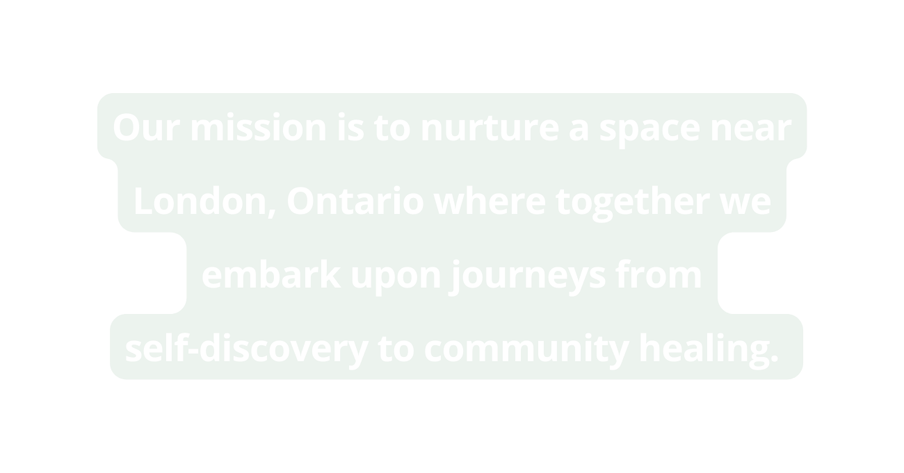 Our mission is to nurture a space near London Ontario where together we embark upon journeys from self discovery to community healing